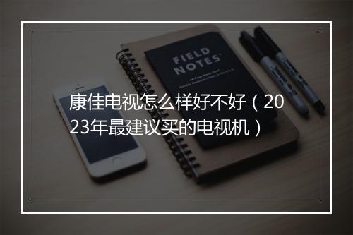 康佳电视怎么样好不好（2023年最建议买的电视机）