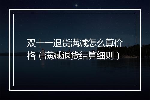 双十一退货满减怎么算价格（满减退货结算细则）