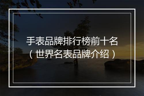 手表品牌排行榜前十名（世界名表品牌介绍）