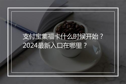 支付宝集福卡什么时候开始？2024最新入口在哪里？