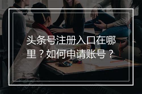 头条号注册入口在哪里？如何申请账号？