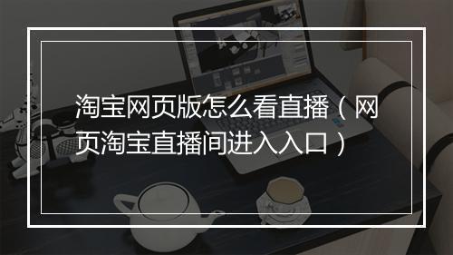 淘宝网页版怎么看直播（网页淘宝直播间进入入口）