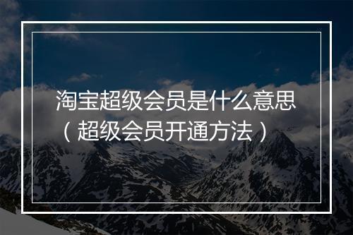 淘宝超级会员是什么意思（超级会员开通方法）