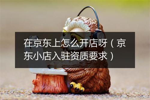 在京东上怎么开店呀（京东小店入驻资质要求）