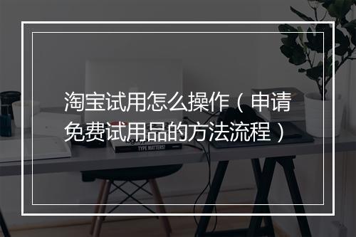 淘宝试用怎么操作（申请免费试用品的方法流程）