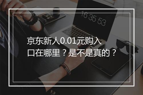 京东新人0.01元购入口在哪里？是不是真的？