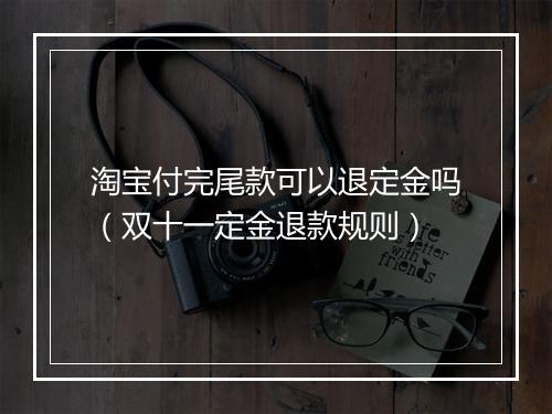 淘宝付完尾款可以退定金吗（双十一定金退款规则）