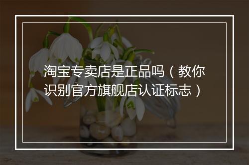 淘宝专卖店是正品吗（教你识别官方旗舰店认证标志）