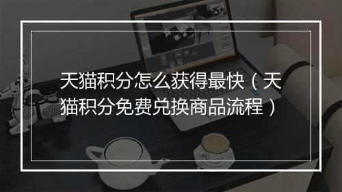 天猫积分怎么获得最快（天猫积分免费兑换商品流程）