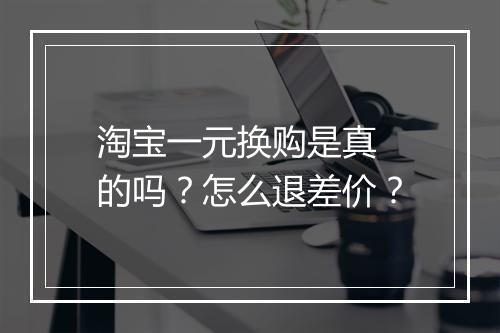 淘宝一元换购是真 的吗？怎么退差价？