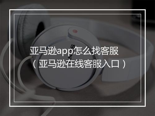 亚马逊app怎么找客服（亚马逊在线客服入口）