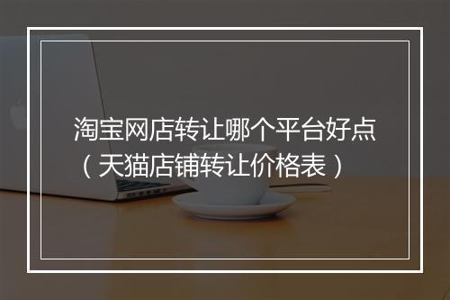 淘宝网店转让哪个平台好点（天猫店铺转让价格表）