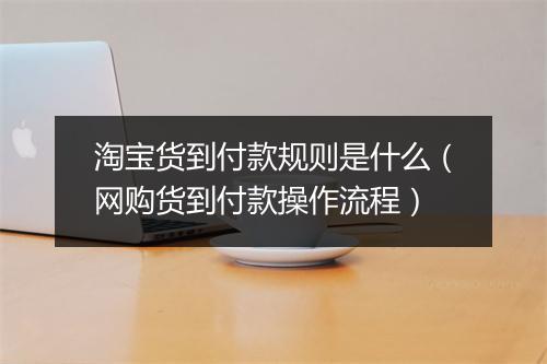 淘宝货到付款规则是什么（网购货到付款操作流程）