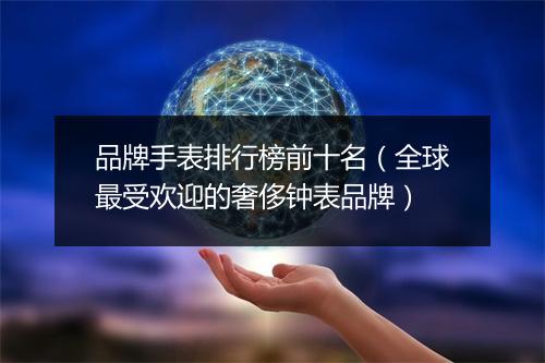 品牌手表排行榜前十名（全球最受欢迎的奢侈钟表品牌）