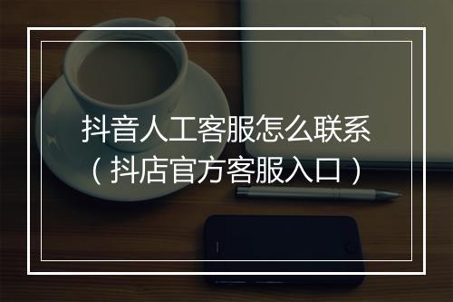 抖音人工客服怎么联系（抖店官方客服入口）