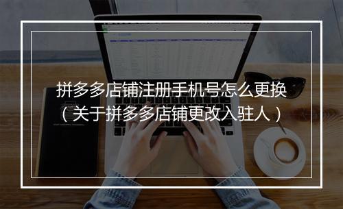 拼多多店铺注册手机号怎么更换（关于拼多多店铺更改入驻人）