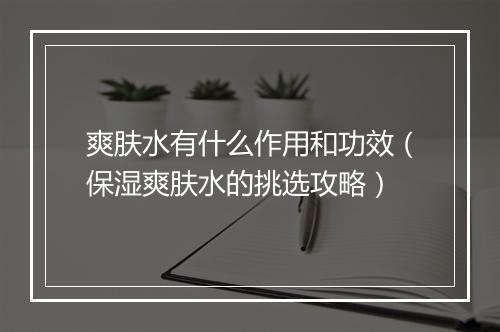 爽肤水有什么作用和功效（保湿爽肤水的挑选攻略）