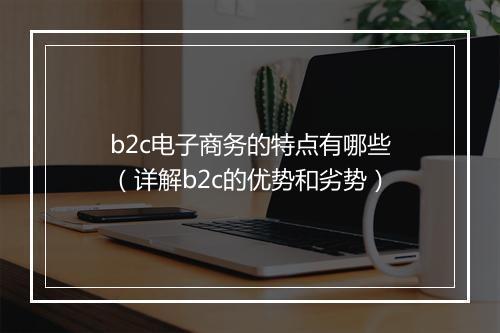 b2c电子商务的特点有哪些（详解b2c的优势和劣势）