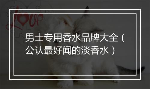 男士专用香水品牌大全（公认最好闻的淡香水）
