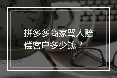 拼多多商家骂人赔偿客户多少钱？