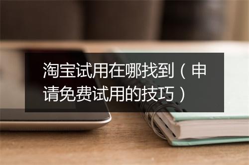 淘宝试用在哪找到（申请免费试用的技巧）
