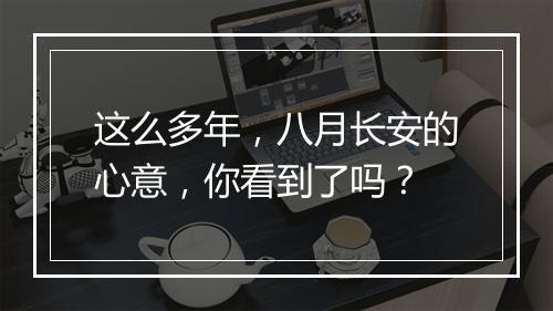 这么多年，八月长安的心意，你看到了吗？