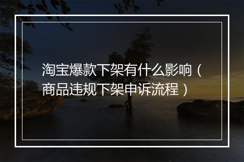淘宝爆款下架有什么影响（商品违规下架申诉流程）