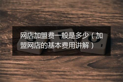 网店加盟费一般是多少（加盟网店的基本费用讲解）