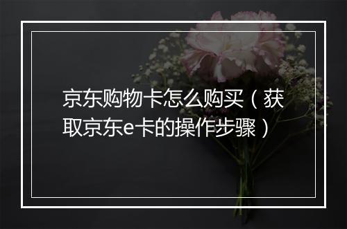 京东购物卡怎么购买（获取京东e卡的操作步骤）