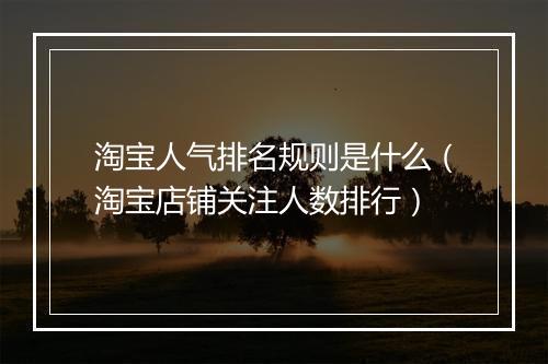 淘宝人气排名规则是什么（淘宝店铺关注人数排行）