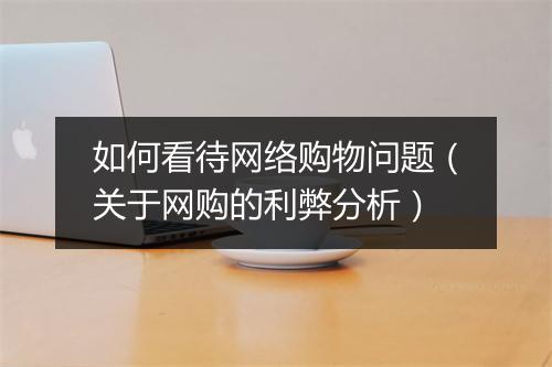 如何看待网络购物问题（关于网购的利弊分析）
