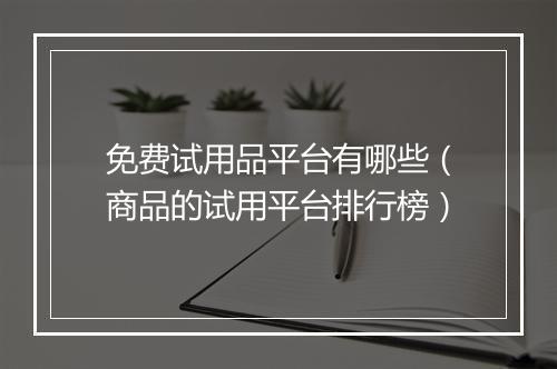 免费试用品平台有哪些（商品的试用平台排行榜）