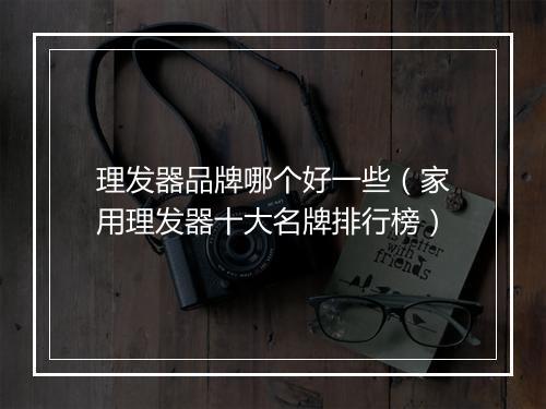理发器品牌哪个好一些（家用理发器十大名牌排行榜）