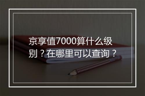 京享值7000算什么级别？在哪里可以查询？