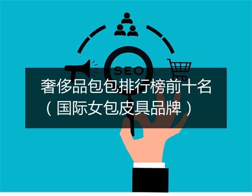 奢侈品包包排行榜前十名（国际女包皮具品牌）