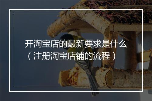 开淘宝店的最新要求是什么（注册淘宝店铺的流程）