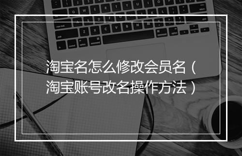 淘宝名怎么修改会员名（淘宝账号改名操作方法）
