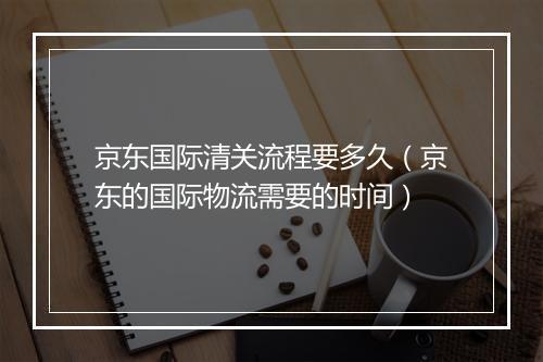 京东国际清关流程要多久（京东的国际物流需要的时间）