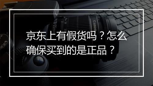 京东上有假货吗？怎么确保买到的是正品？