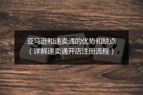 亚马逊和速卖通的优势和缺点（详解速卖通开店注册流程）