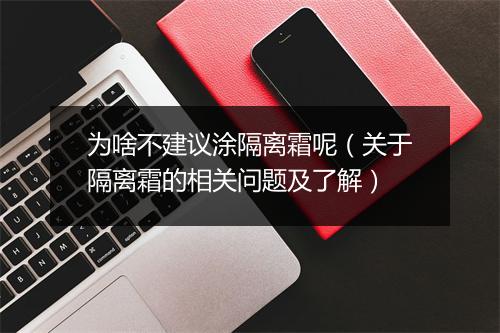 为啥不建议涂隔离霜呢（关于隔离霜的相关问题及了解）