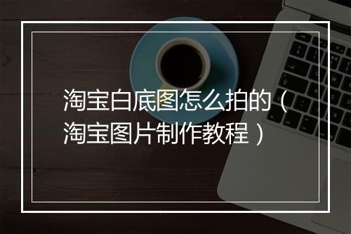 淘宝白底图怎么拍的（淘宝图片制作教程）