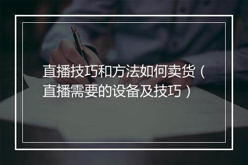 直播技巧和方法如何卖货（直播需要的设备及技巧）