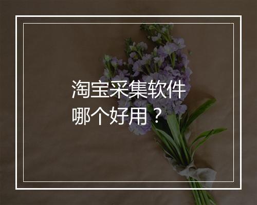 淘宝采集软件哪个好用？