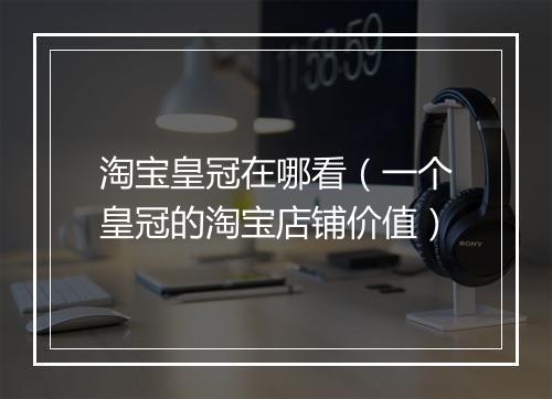 淘宝皇冠在哪看（一个皇冠的淘宝店铺价值）