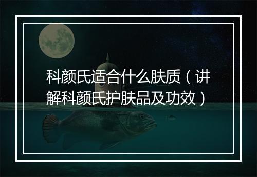 科颜氏适合什么肤质（讲解科颜氏护肤品及功效）