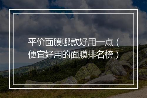平价面膜哪款好用一点（便宜好用的面膜排名榜）