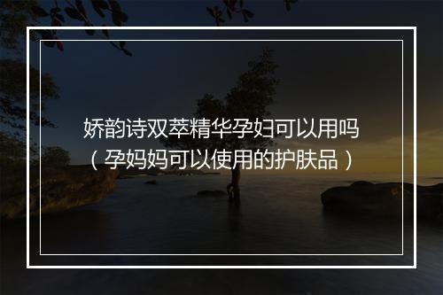 娇韵诗双萃精华孕妇可以用吗（孕妈妈可以使用的护肤品）