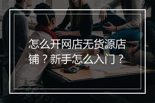 怎么开网店无货源店铺？新手怎么入门？