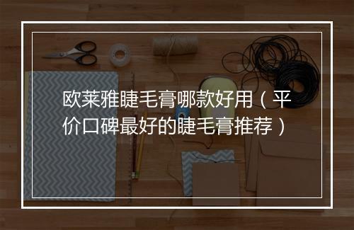 欧莱雅睫毛膏哪款好用（平价口碑最好的睫毛膏推荐）